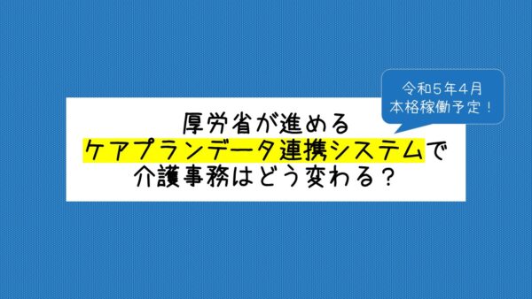 厚労省が進める「ケアプランデータ連携システム（令和５年４月本格稼働予定！）で介護事務はどう変わる？